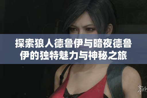 探索狼人德鲁伊与暗夜德鲁伊的独特魅力与神秘之旅