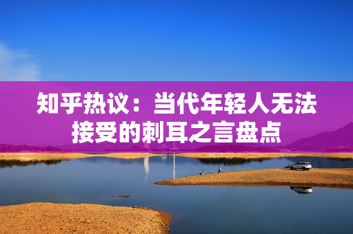 知乎热议：当代年轻人无法接受的刺耳之言盘点