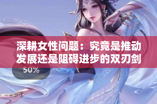 深耕女性问题：究竟是推动发展还是阻碍进步的双刃剑