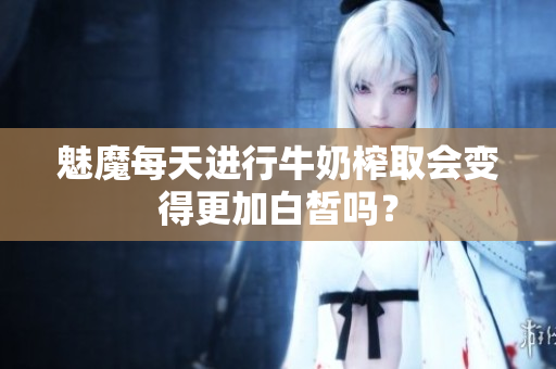 魅魔每天进行牛奶榨取会变得更加白皙吗？