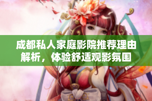 成都私人家庭影院推荐理由解析，体验舒适观影氛围