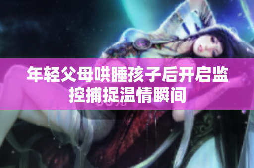 年轻父母哄睡孩子后开启监控捕捉温情瞬间