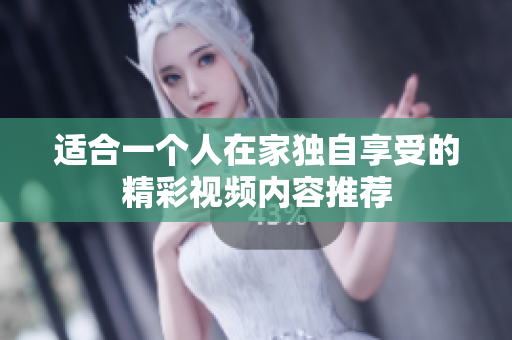 适合一个人在家独自享受的精彩视频内容推荐