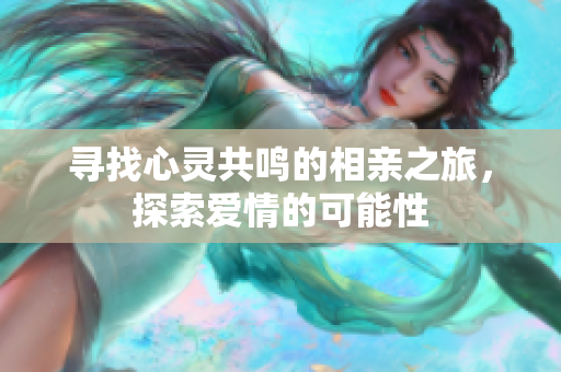 寻找心灵共鸣的相亲之旅，探索爱情的可能性