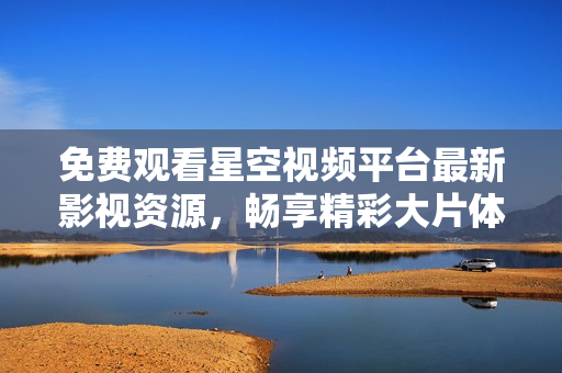 免费观看星空视频平台最新影视资源，畅享精彩大片体验