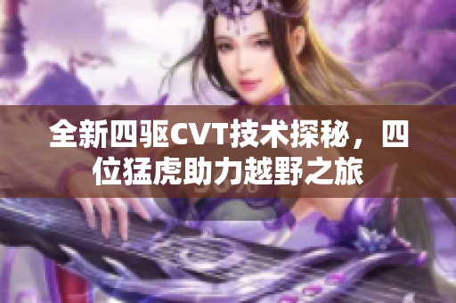 全新四驱CVT技术探秘，四位猛虎助力越野之旅