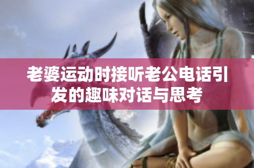 老婆运动时接听老公电话引发的趣味对话与思考