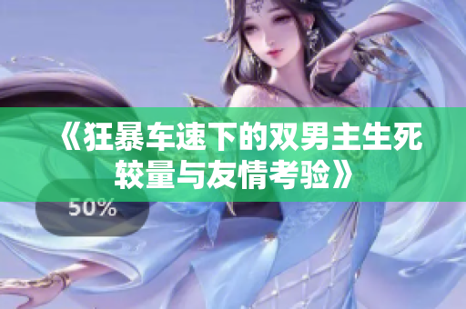 《狂暴车速下的双男主生死较量与友情考验》