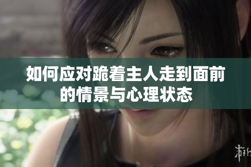 如何应对跪着主人走到面前的情景与心理状态
