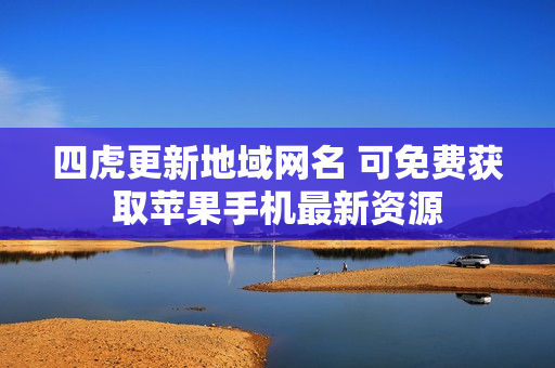 四虎更新地域网名 可免费获取苹果手机最新资源