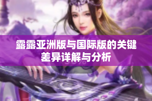露露亚洲版与国际版的关键差异详解与分析