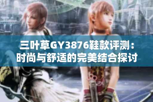三叶草GY3876鞋款评测：时尚与舒适的完美结合探讨