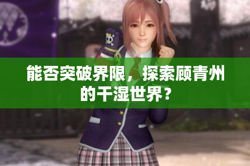 能否突破界限，探索顾青州的干湿世界？