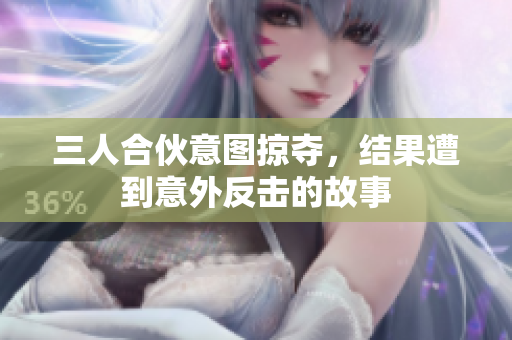 三人合伙意图掠夺，结果遭到意外反击的故事