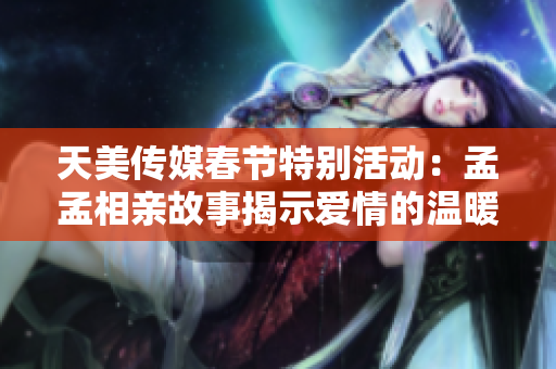 天美传媒春节特别活动：孟孟相亲故事揭示爱情的温暖与希望