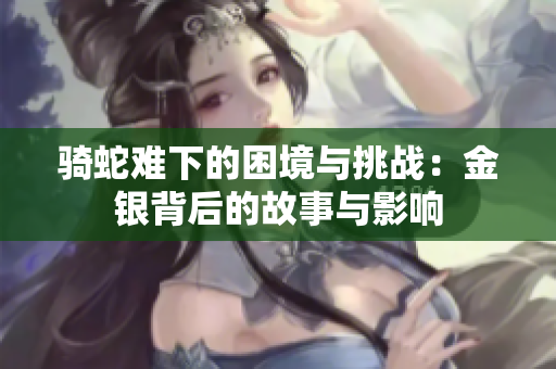 骑蛇难下的困境与挑战：金银背后的故事与影响