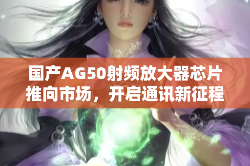 国产AG50射频放大器芯片推向市场，开启通讯新征程