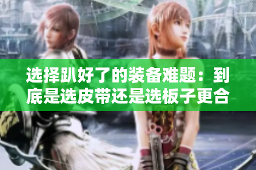 选择趴好了的装备难题：到底是选皮带还是选板子更合适？