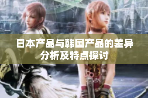 日本产品与韩国产品的差异分析及特点探讨
