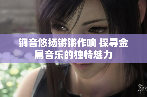 铜音悠扬锵锵作响 探寻金属音乐的独特魅力