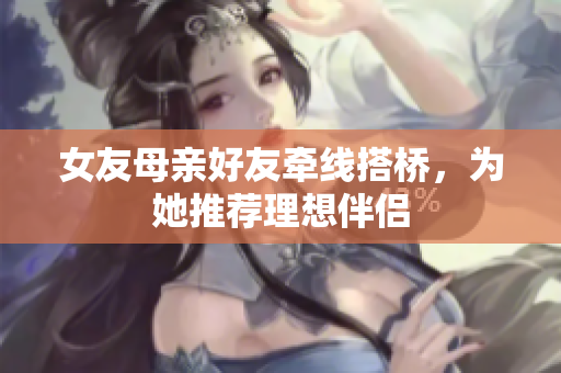 女友母亲好友牵线搭桥，为她推荐理想伴侣