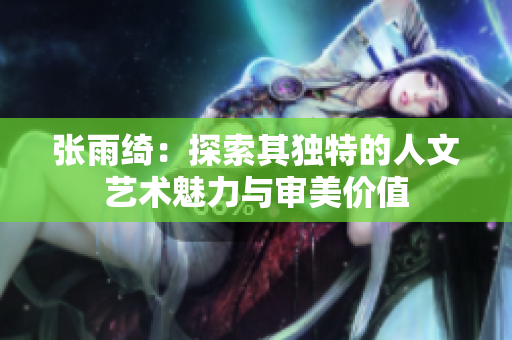 张雨绮：探索其独特的人文艺术魅力与审美价值