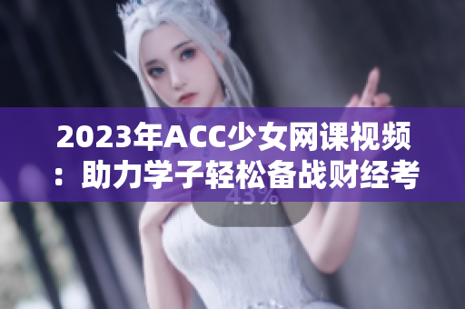 2023年ACC少女网课视频：助力学子轻松备战财经考试