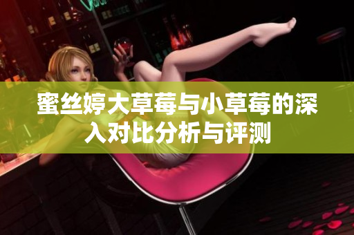 蜜丝婷大草莓与小草莓的深入对比分析与评测