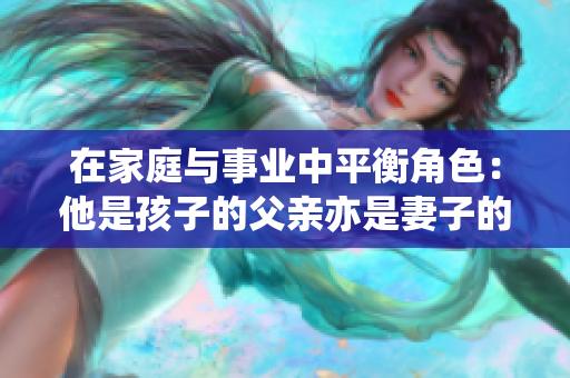 在家庭与事业中平衡角色：他是孩子的父亲亦是妻子的伴侣