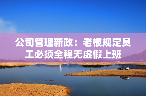 公司管理新政：老板规定员工必须全程无虚假上班