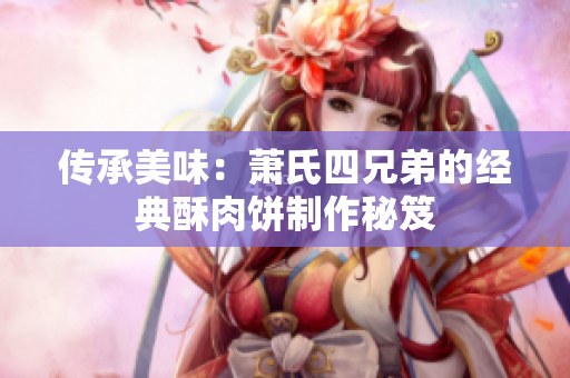 传承美味：萧氏四兄弟的经典酥肉饼制作秘笈