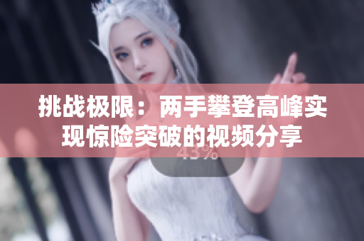 挑战极限：两手攀登高峰实现惊险突破的视频分享