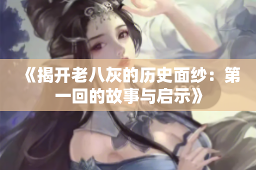 《揭开老八灰的历史面纱：第一回的故事与启示》