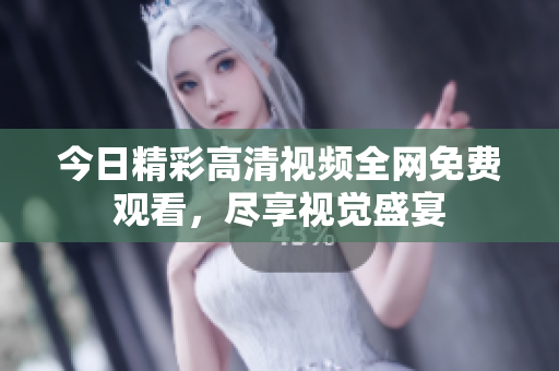 今日精彩高清视频全网免费观看，尽享视觉盛宴