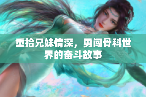 重拾兄妹情深，勇闯骨科世界的奋斗故事