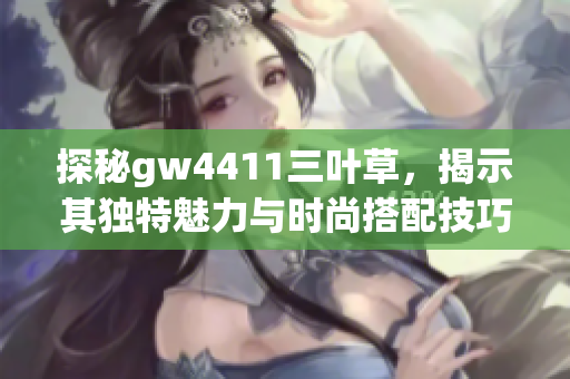 探秘gw4411三叶草，揭示其独特魅力与时尚搭配技巧