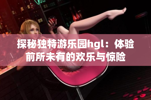 探秘独特游乐园hgl：体验前所未有的欢乐与惊险