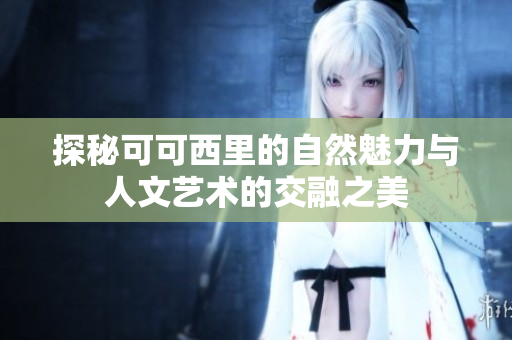 探秘可可西里的自然魅力与人文艺术的交融之美