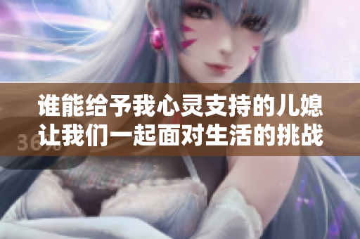 谁能给予我心灵支持的儿媳让我们一起面对生活的挑战