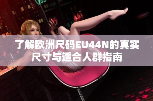 了解欧洲尺码EU44N的真实尺寸与适合人群指南