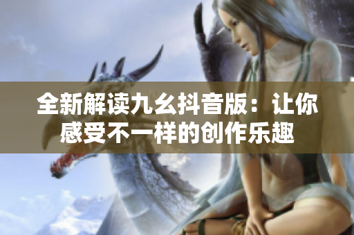 全新解读九幺抖音版：让你感受不一样的创作乐趣