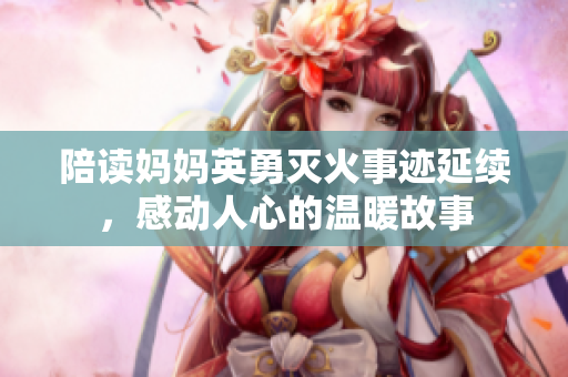 陪读妈妈英勇灭火事迹延续，感动人心的温暖故事