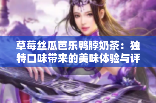 草莓丝瓜芭乐鸭脖奶茶：独特口味带来的美味体验与评测