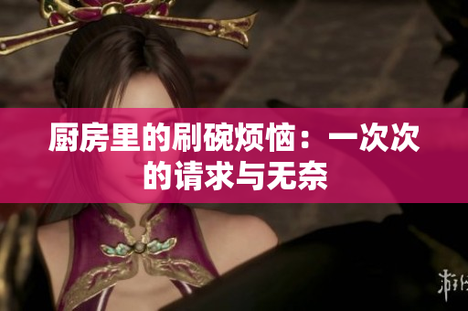 厨房里的刷碗烦恼：一次次的请求与无奈