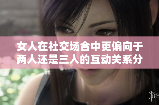 女人在社交场合中更偏向于两人还是三人的互动关系分析