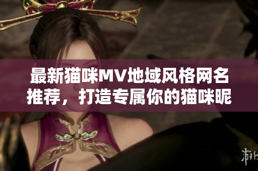 最新猫咪MV地域风格网名推荐，打造专属你的猫咪昵称