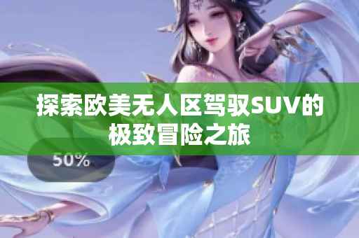 探索欧美无人区驾驭SUV的极致冒险之旅