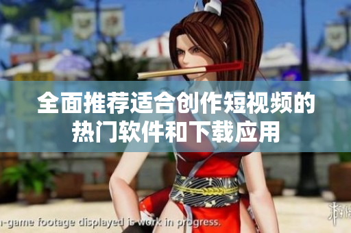 全面推荐适合创作短视频的热门软件和下载应用