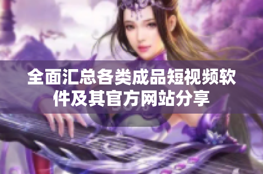 全面汇总各类成品短视频软件及其官方网站分享