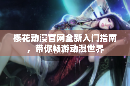 樱花动漫官网全新入门指南，带你畅游动漫世界